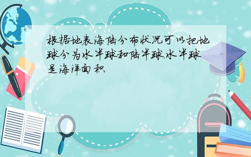 根据地表海陆分布状况可以把地球分为水半球和陆半球.水半球是海洋面积