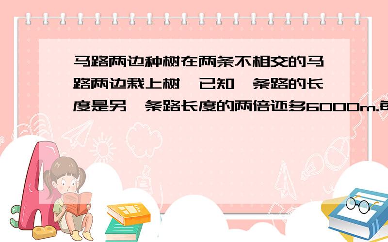 马路两边种树在两条不相交的马路两边栽上树,已知一条路的长度是另一条路长度的两倍还多6000m.每隔4m栽一棵树,则少2754棵；每隔5m栽一棵,则多出来396棵.问,共有几个树苗?