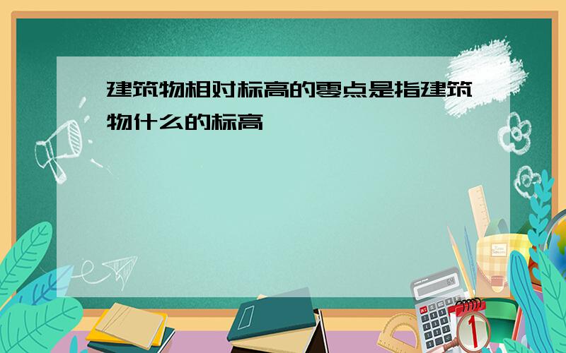 建筑物相对标高的零点是指建筑物什么的标高