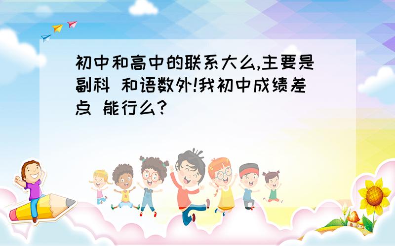 初中和高中的联系大么,主要是副科 和语数外!我初中成绩差点 能行么?