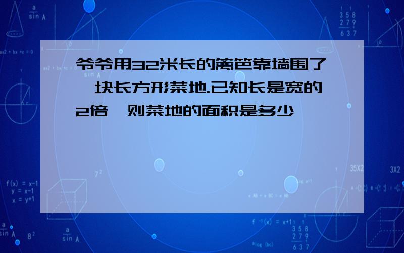 爷爷用32米长的篱笆靠墙围了一块长方形菜地.已知长是宽的2倍,则菜地的面积是多少,