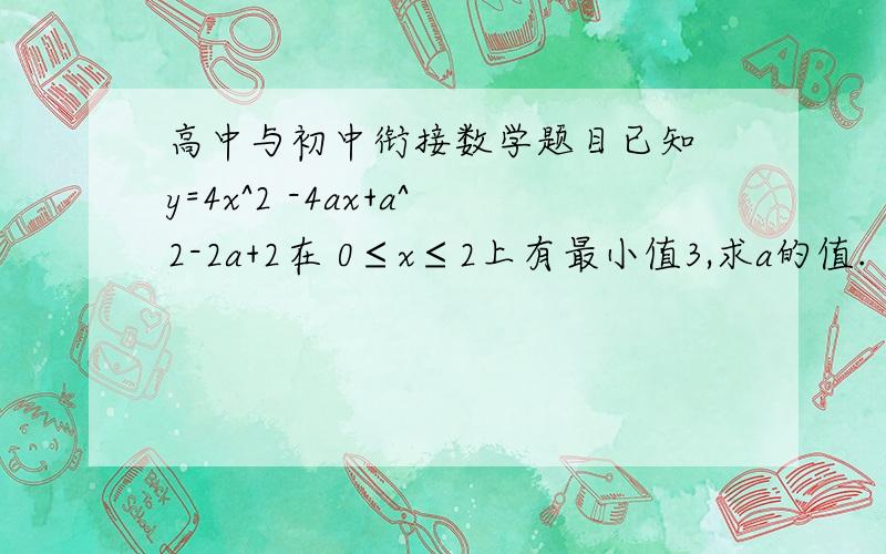 高中与初中衔接数学题目已知 y=4x^2 -4ax+a^2-2a+2在 0≤x≤2上有最小值3,求a的值.