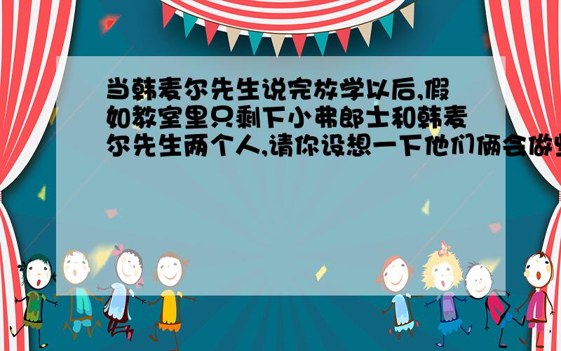 当韩麦尔先生说完放学以后,假如教室里只剩下小弗郎士和韩麦尔先生两个人,请你设想一下他们俩会做些或说些什么?