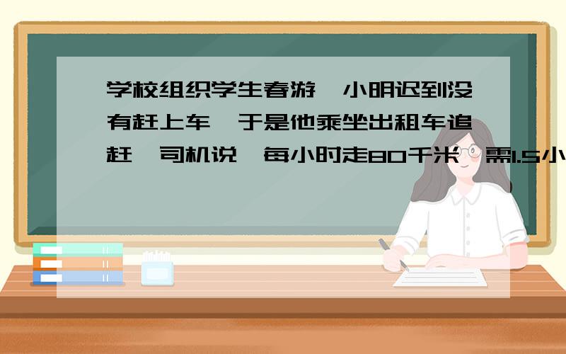 学校组织学生春游,小明迟到没有赶上车,于是他乘坐出租车追赶,司机说,每小时走80千米,需1.5小时追上,每小时走90千米,40分钟追上.你知道旅游车的速度是每小时多少千米吗?（用方程）