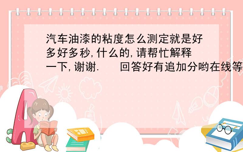 汽车油漆的粘度怎么测定就是好多好多秒,什么的,请帮忙解释一下,谢谢.   回答好有追加分哟在线等.     急.