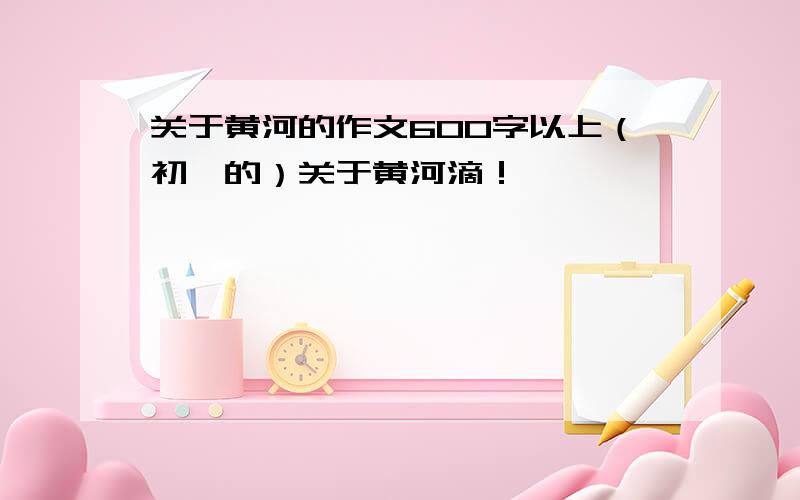 关于黄河的作文600字以上（初一的）关于黄河滴！