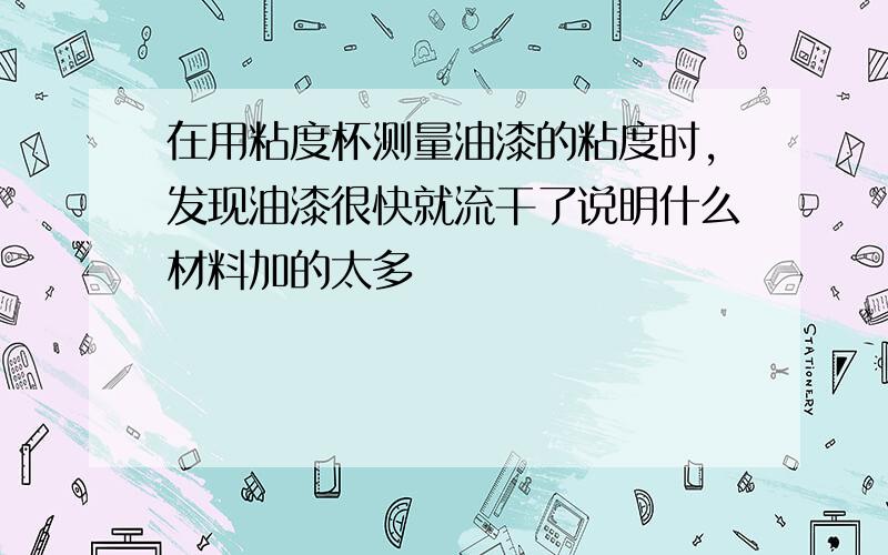 在用粘度杯测量油漆的粘度时,发现油漆很快就流干了说明什么材料加的太多