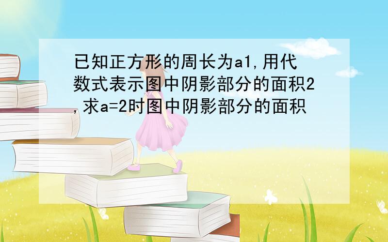 已知正方形的周长为a1,用代数式表示图中阴影部分的面积2,求a=2时图中阴影部分的面积