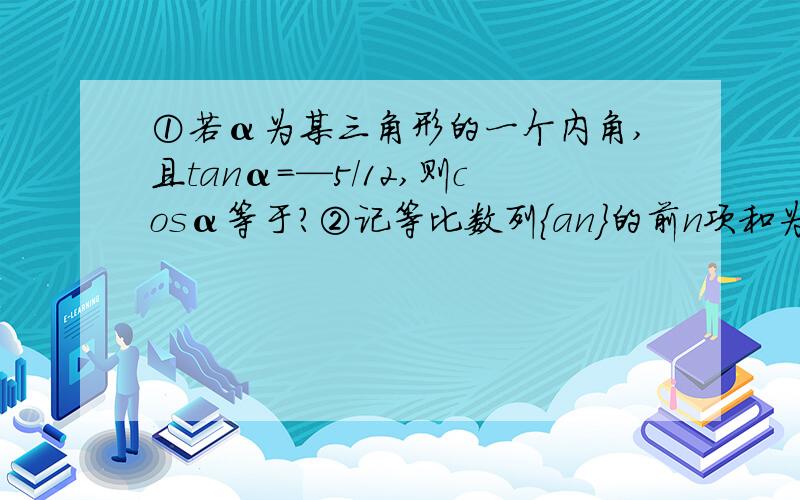 ①若α为某三角形的一个内角,且tanα=—5/12,则cosα等于?②记等比数列｛an｝的前n项和为Sn,若S3=2,S6=18,则S10/S5=?③直线L与圆O：χ²＋Y²+2x-4y+a=0（a＜3）相交于A,B两点,若弦AB的中点为P（-2,3）