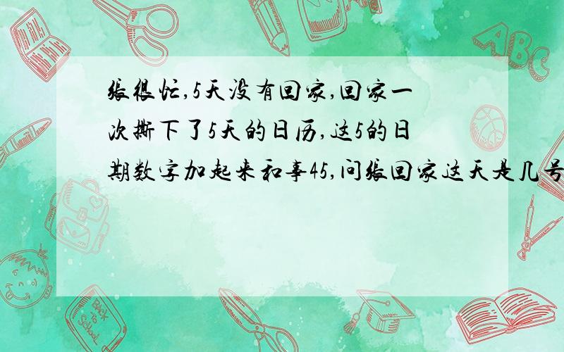 张很忙,5天没有回家,回家一次撕下了5天的日历,这5的日期数字加起来和事45,问张回家这天是几号?