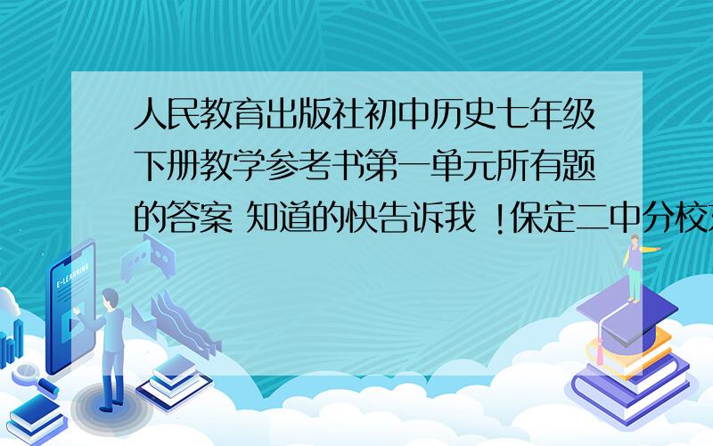 人民教育出版社初中历史七年级下册教学参考书第一单元所有题的答案 知道的快告诉我 !保定二中分校东校区七年级的作业，同在一个学校的同学答的最好