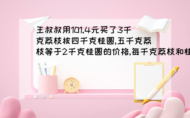 王叔叔用101.4元买了3千克荔枝核四千克桂圆,五千克荔枝等于2千克桂圆的价格,每千克荔枝和桂圆各多少钱?