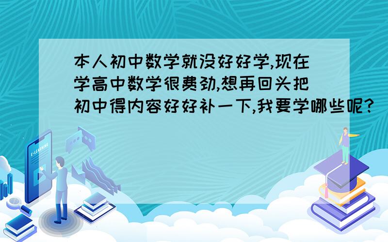 本人初中数学就没好好学,现在学高中数学很费劲,想再回头把初中得内容好好补一下,我要学哪些呢?