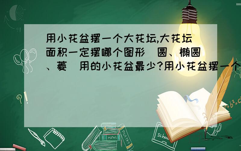 用小花盆摆一个大花坛,大花坛面积一定摆哪个图形(圆、椭圆、菱）用的小花盆最少?用小花盆摆一个大花坛,大花坛面积一定摆哪个图形(圆形、椭圆形、菱形)用的小花盆最少?小花坛的面积是