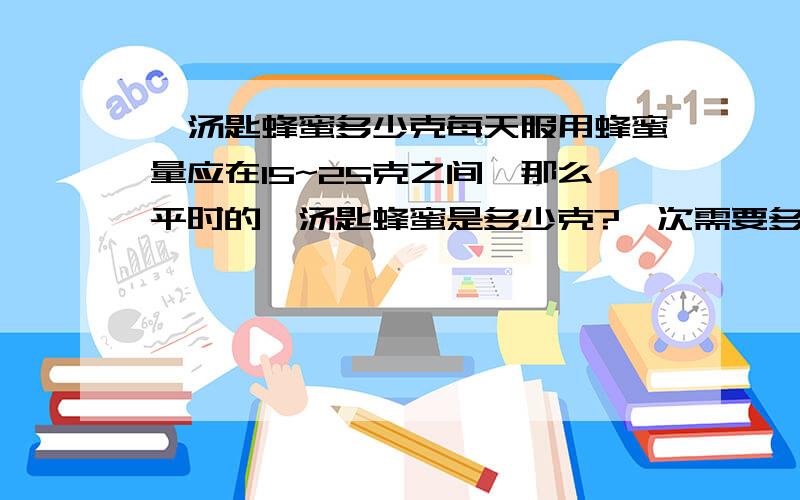 一汤匙蜂蜜多少克每天服用蜂蜜量应在15~25克之间,那么平时的一汤匙蜂蜜是多少克?一次需要多少克蜂蜜和多少水?什么时候喝最好?顺便问一下,平时食谱所说的多少克,化为汤匙怎么计算?是否