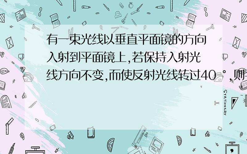 有一束光线以垂直平面镜的方向入射到平面镜上,若保持入射光线方向不变,而使反射光线转过40 °,则平面镜应转过______度角.