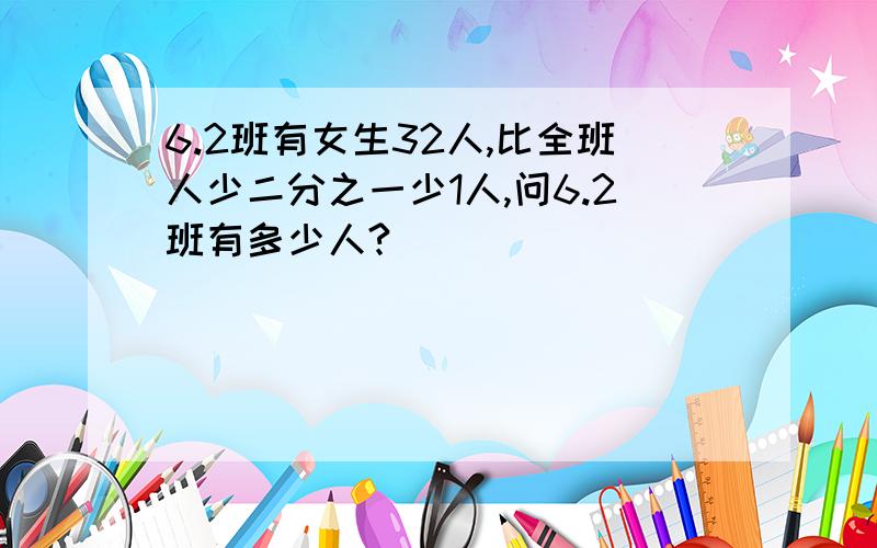 6.2班有女生32人,比全班人少二分之一少1人,问6.2班有多少人?