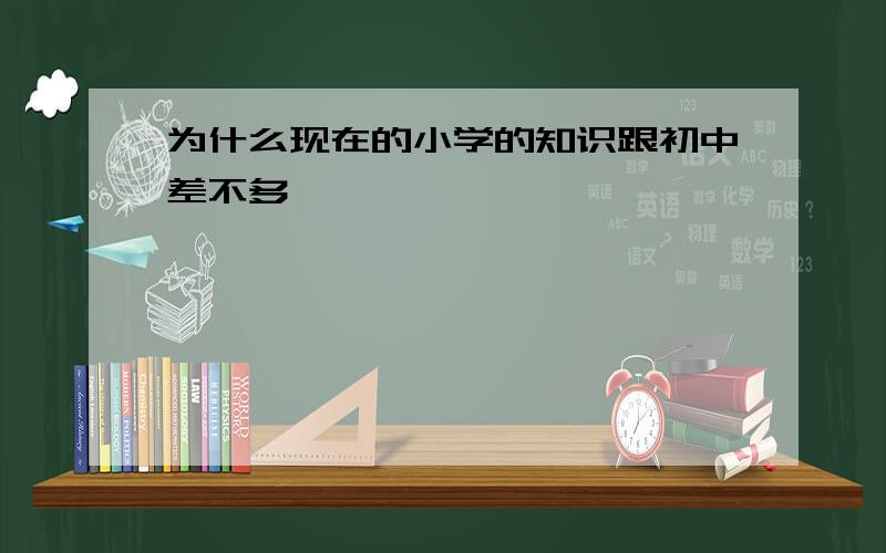 为什么现在的小学的知识跟初中差不多