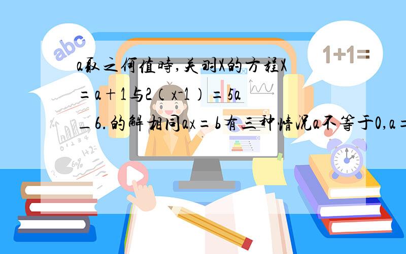 a取之何值时,关羽X的方程X=a+1与2（x-1）=5a_6.的解相同ax=b有三种情况a不等于0,a=b=0a=0,b不等于0已知关于X的方程A（2X-1）=3X2无解,求A得值