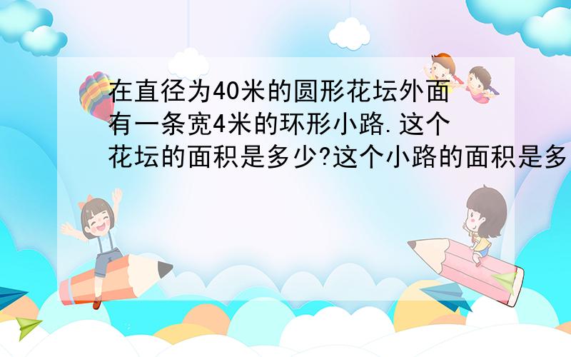 在直径为40米的圆形花坛外面有一条宽4米的环形小路.这个花坛的面积是多少?这个小路的面积是多少?