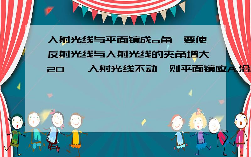 入射光线与平面镜成a角,要使反射光线与入射光线的夹角增大20°,入射光线不动,则平面镜应A.沿顺时针方向转动10° 为什么不能选B呢,图是B.沿逆时针方向转动10°a＼　＿＿＿＿＿（斜杠连到下