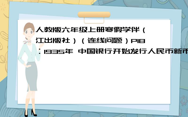 人教版六年级上册寒假学伴（鹭江出版社）（连线问题）P18：1935年 中国银行开始发行人民币新币1954年 为儿童接种卡介苗1955 颁布《中国人民共和国宪法》1956 中国人自己建造的武汉长江大