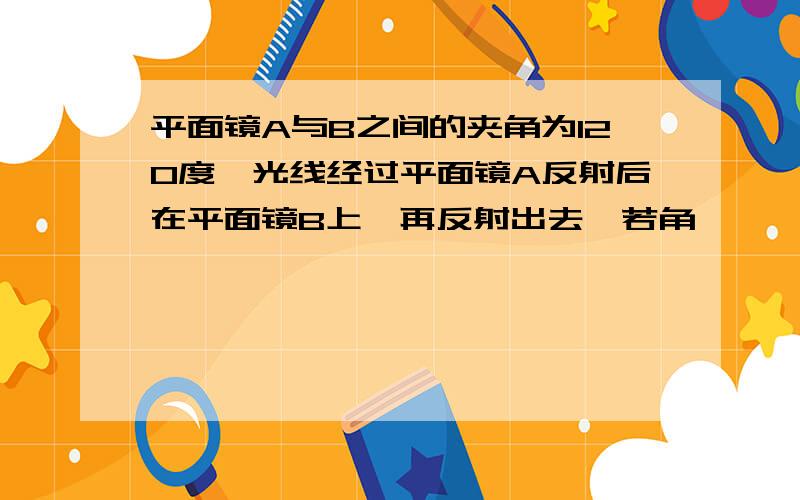 平面镜A与B之间的夹角为120度,光线经过平面镜A反射后在平面镜B上,再反射出去,若角