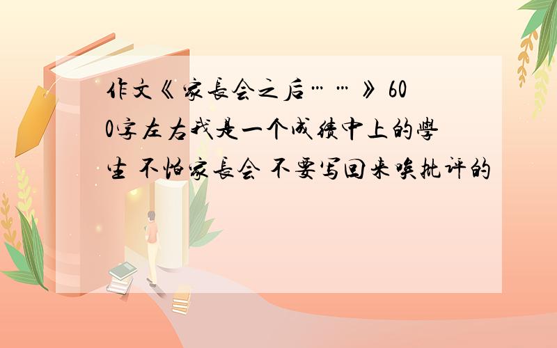 作文《家长会之后……》 600字左右我是一个成绩中上的学生 不怕家长会 不要写回来唉批评的