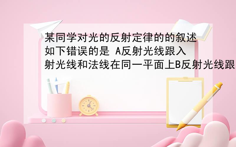 某同学对光的反射定律的的叙述如下错误的是 A反射光线跟入射光线和法线在同一平面上B反射光线跟入射光线分居法线两侧C入射角等于反射角D入射角为θ反射角也为θ