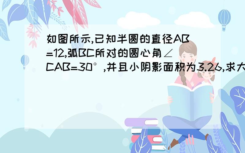 如图所示,已知半圆的直径AB=12,弧BC所对的圆心角∠CAB=30°,并且小阴影面积为3.26,求大阴影部分的面积.