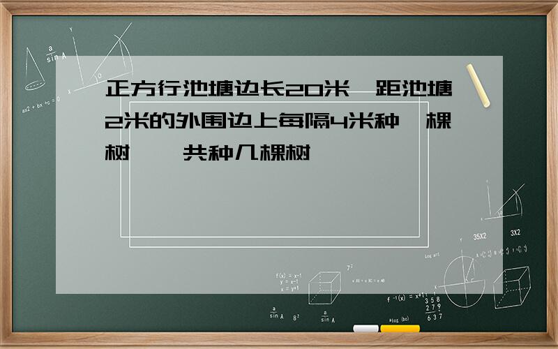 正方行池塘边长20米,距池塘2米的外围边上每隔4米种一棵树,一共种几棵树