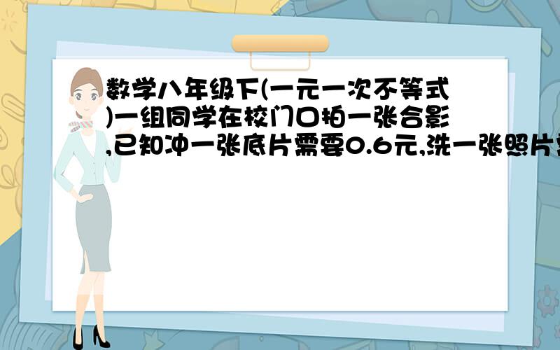 数学八年级下(一元一次不等式)一组同学在校门口拍一张合影,已知冲一张底片需要0.6元,洗一张照片需要0.4元,每人平均分摊的钱不超过0.5元,那么参加合影的同学至少有几人?