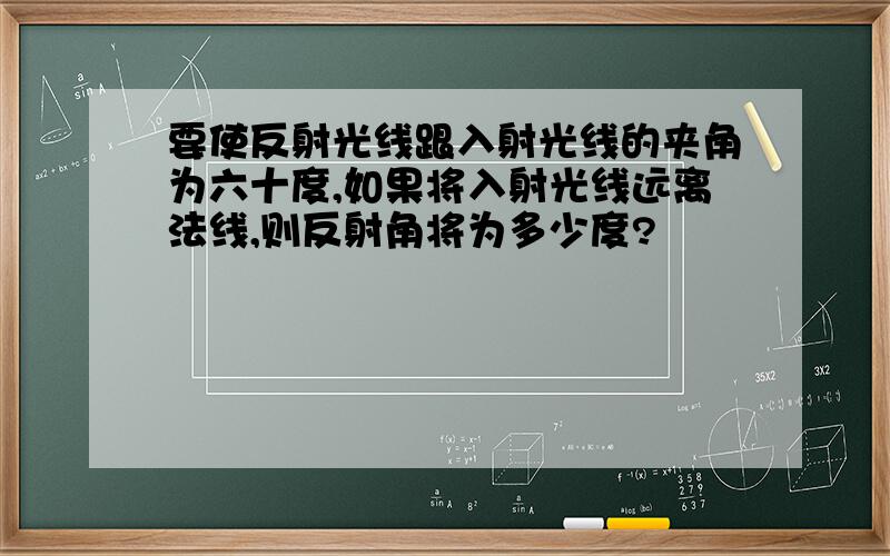 要使反射光线跟入射光线的夹角为六十度,如果将入射光线远离法线,则反射角将为多少度?