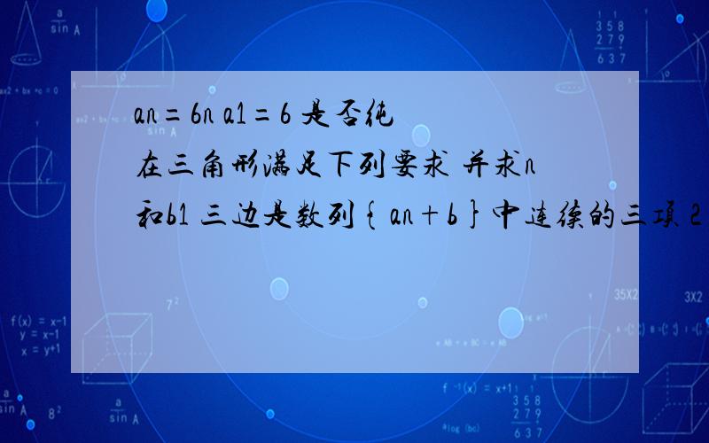 an=6n a1=6 是否纯在三角形满足下列要求 并求n和b1 三边是数列{an+b}中连续的三项 2 最小角是最大角的一半