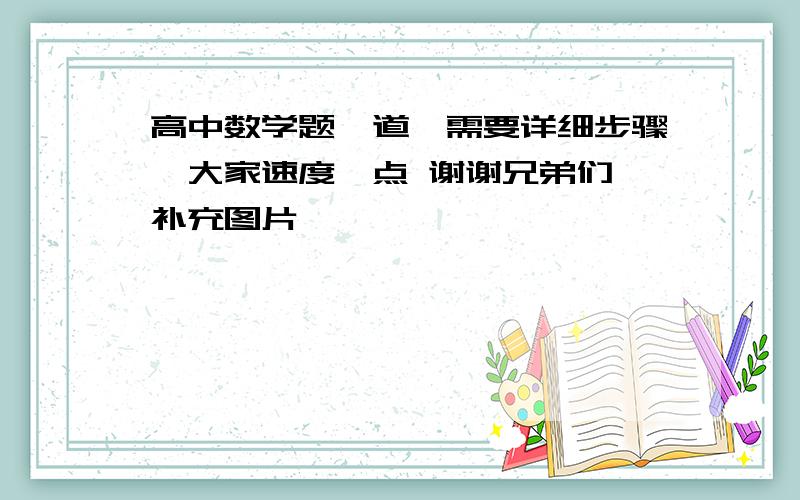 高中数学题一道,需要详细步骤,大家速度一点 谢谢兄弟们 补充图片