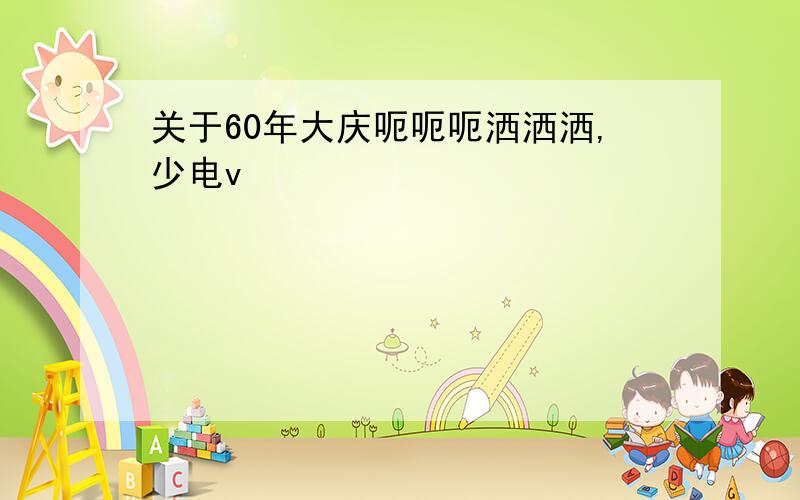 关于60年大庆呃呃呃洒洒洒,少电v