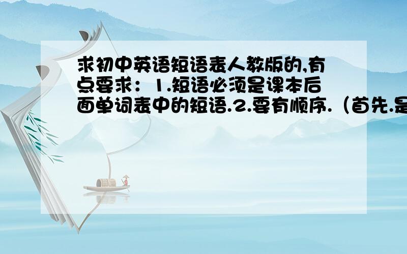 求初中英语短语表人教版的,有点要求：1.短语必须是课本后面单词表中的短语.2.要有顺序.（首先.是初一上册的.然后是下册.上册的,接下来是下册.然后是初三全册的短语）PS:我初一课本后面