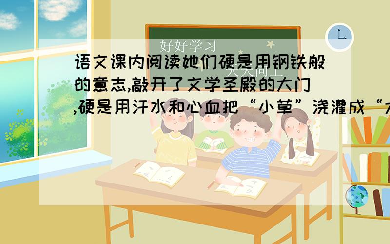 语文课内阅读她们硬是用钢铁般的意志,敲开了文学圣殿的大门,硬是用汗水和心血把“小草”浇灌成“大树”.这句话中小草指（ ）大树指（ ）作者这样写的目的是（ ）.勃朗特姐妹的成功经