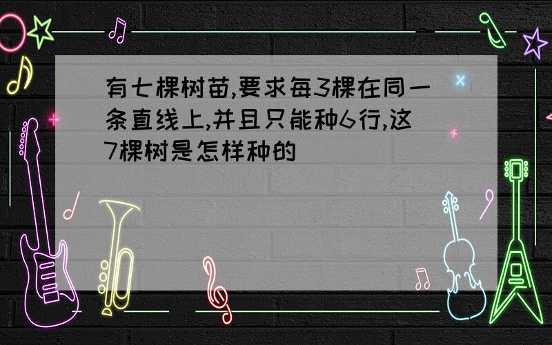 有七棵树苗,要求每3棵在同一条直线上,并且只能种6行,这7棵树是怎样种的