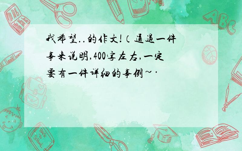 我希望..的作文!（通过一件事来说明,400字左右,一定要有一件详细的事例~·