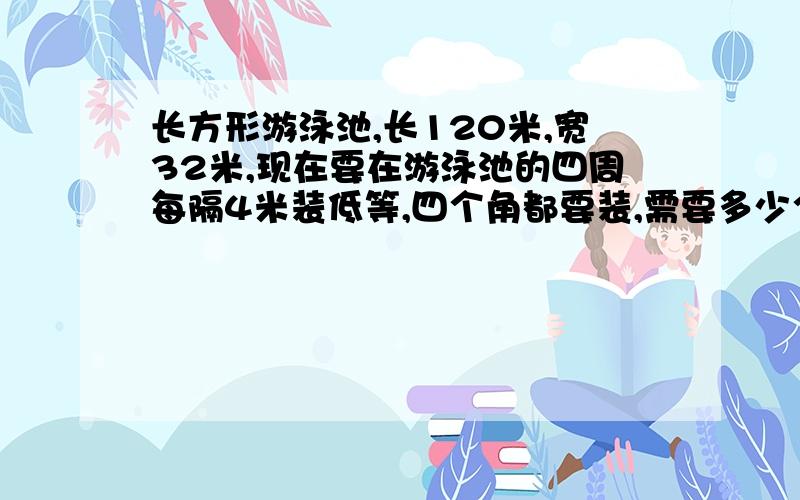 长方形游泳池,长120米,宽32米,现在要在游泳池的四周每隔4米装低等,四个角都要装,需要多少个地灯?