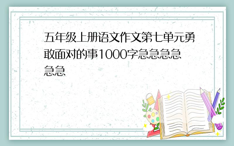 五年级上册语文作文第七单元勇敢面对的事1000字急急急急急急