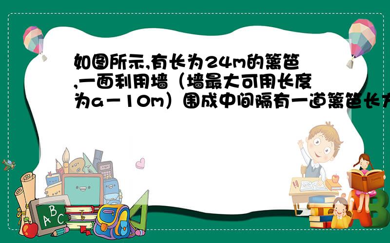 如图所示,有长为24m的篱笆,一面利用墙（墙最大可用长度为a－10m）围成中间隔有一道篱笆长方形的花圃设花圃的宽ab=x米,面积为S2①求S与X的函数关系式②如果要围成面积为45m2的花圃,ab的长是