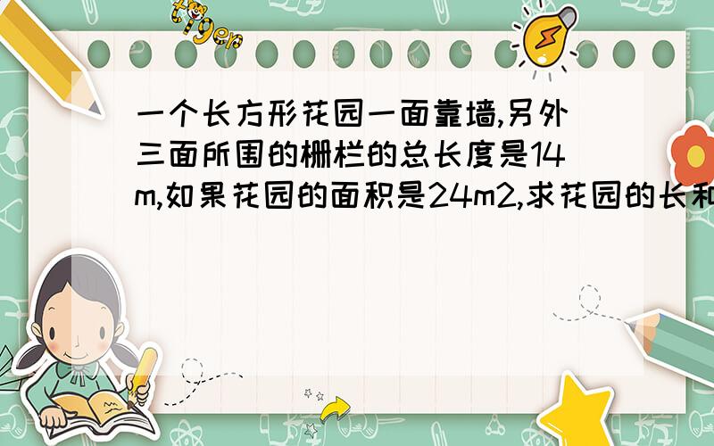 一个长方形花园一面靠墙,另外三面所围的栅栏的总长度是14m,如果花园的面积是24m2,求花园的长和宽．