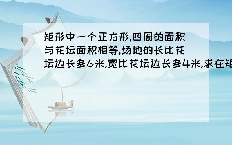 矩形中一个正方形,四周的面积与花坛面积相等,场地的长比花坛边长多6米,宽比花坛边长多4米,求在矩形中建一个正方形花坛,花坛四周的面积与花坛面积相等,场地的长比花坛边长多6米,宽比花