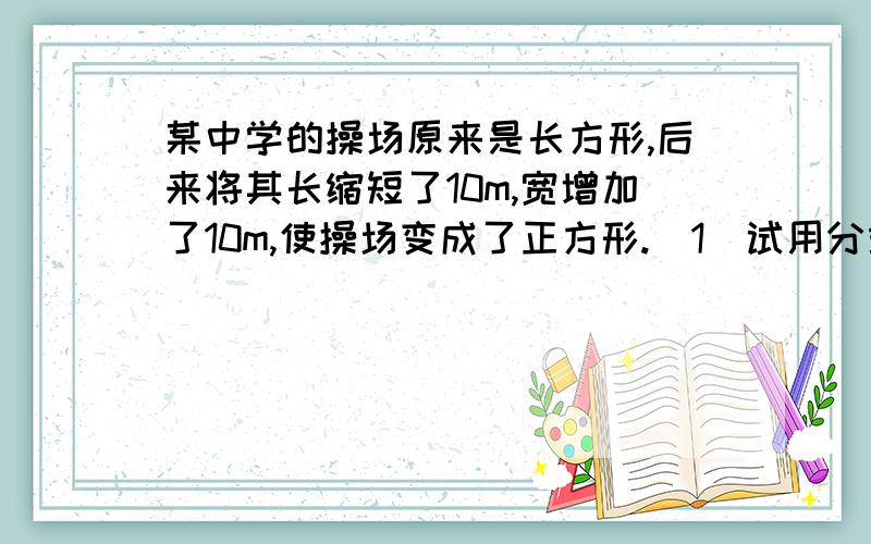 某中学的操场原来是长方形,后来将其长缩短了10m,宽增加了10m,使操场变成了正方形.（1）试用分式表示操