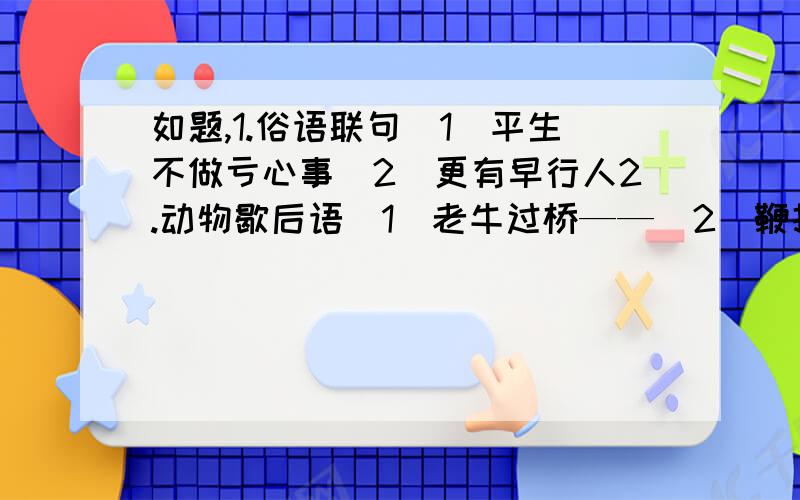 如题,1.俗语联句（1）平生不做亏心事（2）更有早行人2.动物歇后语（1）老牛过桥——（2）鞭打千里驹——3.成语：（ ）争（ ）斗；（ ）章（ ）姿；（ ）驹（ ）雏4.对对联：上联：搏命运