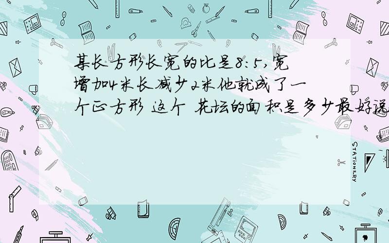 某长方形长宽的比是8：5,宽增加4米长减少2米他就成了一个正方形 这个 花坛的面积是多少最好说明一下