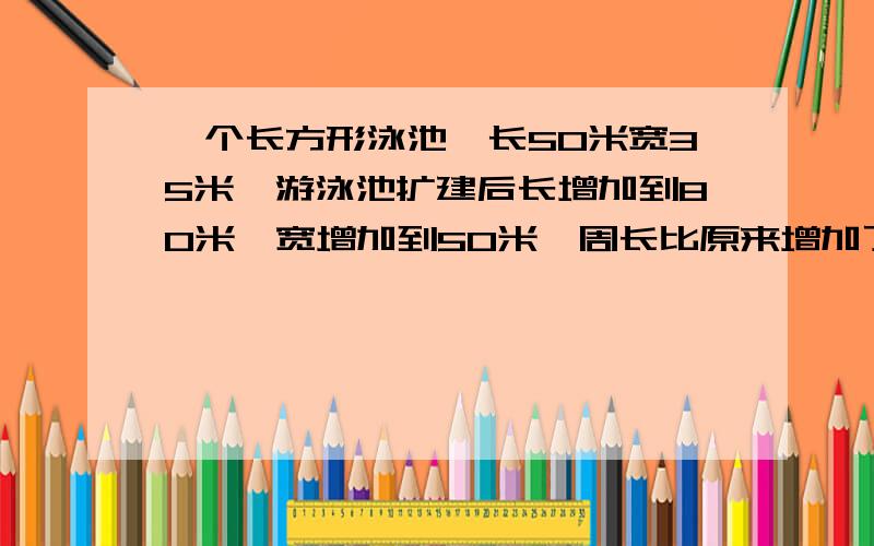 一个长方形泳池,长50米宽35米,游泳池扩建后长增加到80米,宽增加到50米,周长比原来增加了多少米?