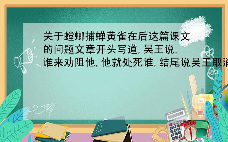 关于螳螂捕蝉黄雀在后这篇课文的问题文章开头写道,吴王说,谁来劝阻他,他就处死谁,结尾说吴王取消了攻打楚国的念头,这样的开头结尾有什么好处